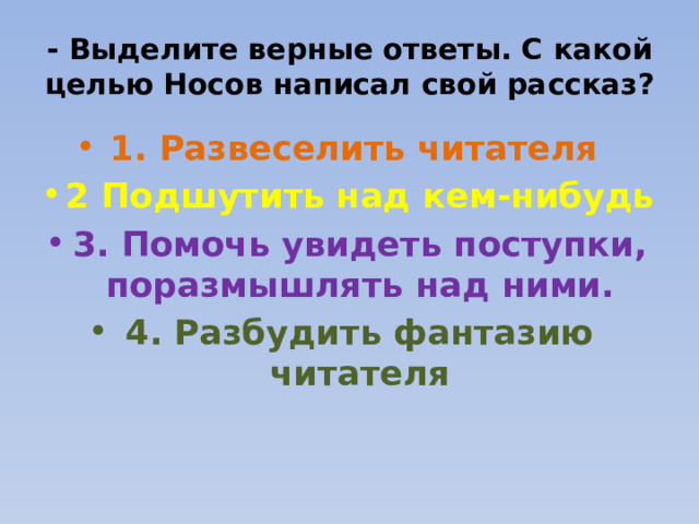 - Выделите верные ответы. С какой целью Носов написал свой рассказ? 1. Развеселить читателя 2 Подшутить над кем-нибудь 3. Помочь увидеть поступки, поразмышлять над ними. 4. Разбудить фантазию читателя 