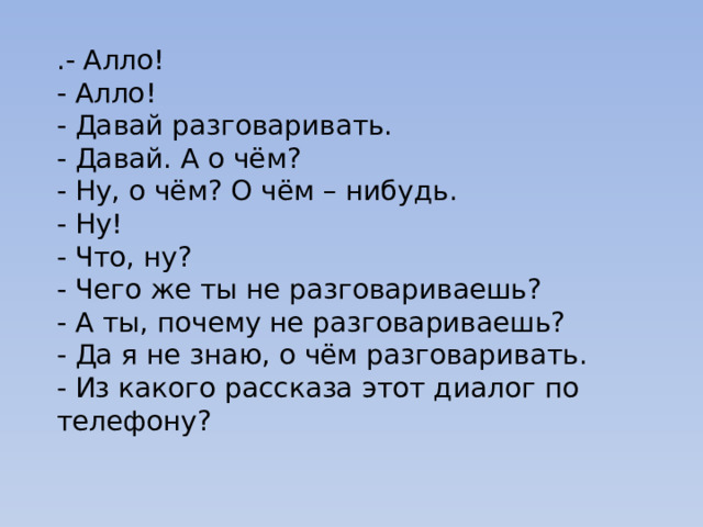 .- Алло! - Алло! - Давай разговаривать. - Давай. А о чём? - Ну, о чём? О чём – нибудь. - Ну! - Что, ну? - Чего же ты не разговариваешь? - А ты, почему не разговариваешь? - Да я не знаю, о чём разговаривать. - Из какого рассказа этот диалог по телефону? 