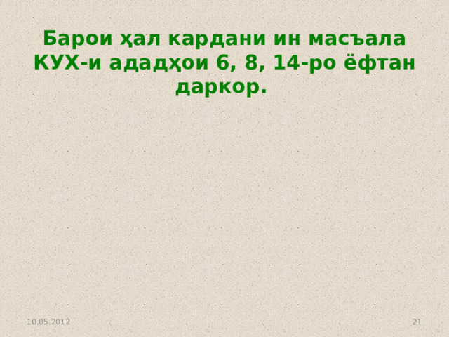 Барои ҳал кардани ин масъала КУХ-и ададҳои 6, 8, 14-ро ёфтан даркор. 10.05.2012  