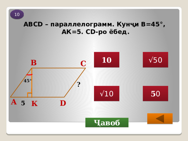 10 ABCD – параллелограмм. Кунҷи В=45°,  AК=5. CD-ро ёбед. 10 √ 50 В С 45 ° ? √ 10 5 0 А D 5 К  Ҷавоб 