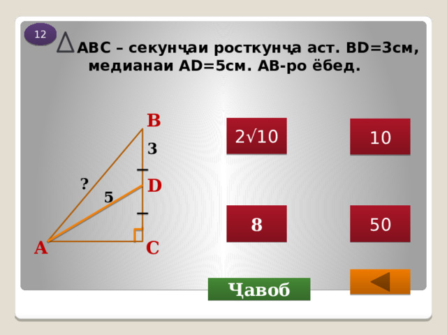 12  АВС – секунҷаи росткунҷа аст. BD=3см, медианаи AD=5см. АВ-ро ёбед. В 2√10 10 3 D ? 5 50 8 С А  Ҷавоб 