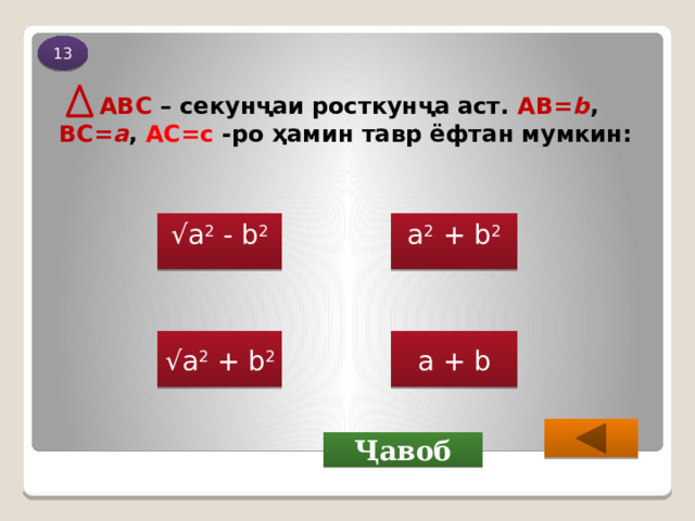 13  ABC – секунҷаи росткунҷа аст. АВ= b , BC= a , АС=с -ро ҳамин тавр ёфтан мумкин: √ а 2 - b 2 а 2 + b 2   a + b √ а 2 + b 2 Ҷавоб 