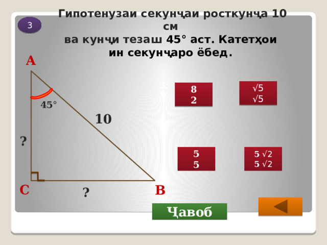 3 Гипотенузаи секунҷаи росткунҷа 10 см  ва кунҷи тезаш 45° аст. Катетҳои  ин секунҷаро ёбед.  А √ 5 √ 5 8 2 45 ° 10 ? 5 √2 5 5 √2 5 С В ?  Ҷавоб 