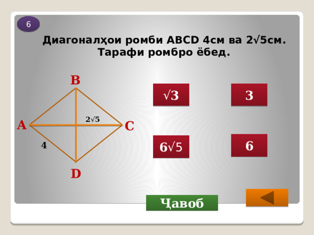 6 Диагоналҳои ромби ABCD 4см ва 2√5см. Тарафи ромбро ёбед. В 3 √ 3 2 √ 5 А С 6 6 √5 4 D  Ҷавоб 