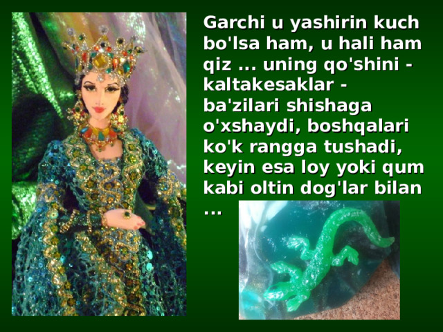 Garchi u yashirin kuch bo'lsa ham, u hali ham qiz ... uning qo'shini - kaltakesaklar - ba'zilari shishaga o'xshaydi, boshqalari ko'k rangga tushadi, keyin esa loy yoki qum kabi oltin dog'lar bilan ...  