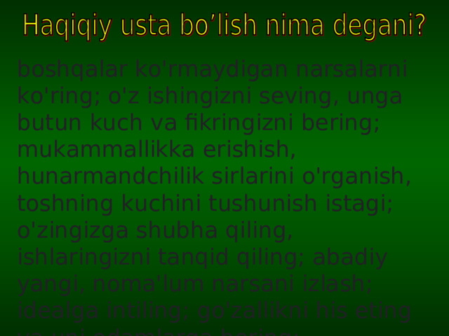 boshqalar ko'rmaydigan narsalarni ko'ring; o'z ishingizni seving, unga butun kuch va fikringizni bering; mukammallikka erishish, hunarmandchilik sirlarini o'rganish, toshning kuchini tushunish istagi; o'zingizga shubha qiling, ishlaringizni tanqid qiling; abadiy yangi, noma'lum narsani izlash; idealga intiling; go'zallikni his eting va uni odamlarga bering;  