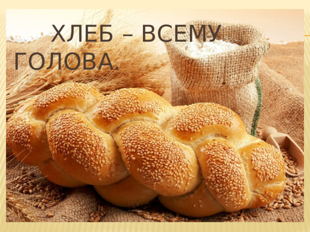  Хлеб – всему голова. 