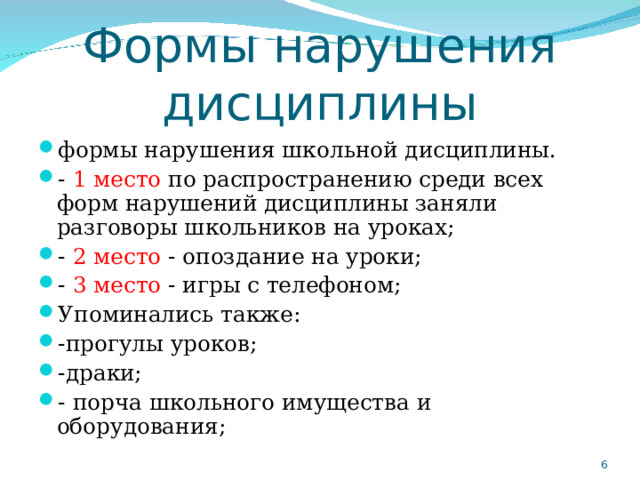 Формы нарушения дисциплины формы нарушения школьной дисциплины. - 1 место по распространению среди всех форм нарушений дисциплины заняли разговоры школьников на уроках; - 2 место - опоздание на уроки; - 3 место - игры с телефоном; Упоминались также: -прогулы уроков; -драки; - порча школьного имущества и оборудования;   