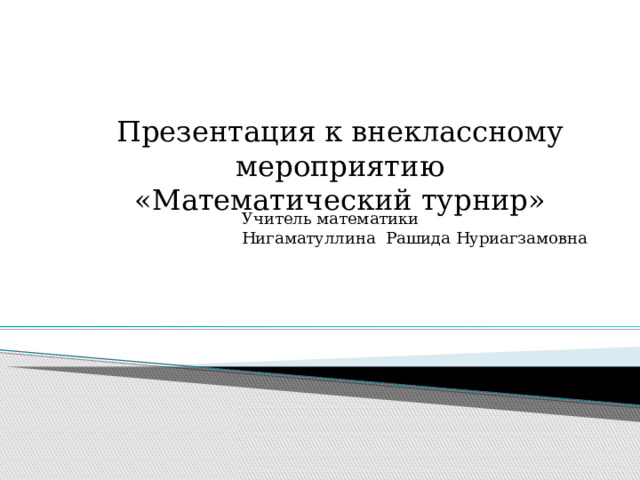 Презентация к внеклассному мероприятию «Математический турнир» Учитель математики Нигаматуллина Рашида Нуриагзамовна 
