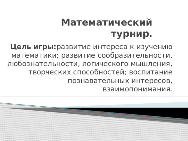 Математический турнир . Цель игры: развитие интереса к изучению математики; развитие сообразительности, любознательности, логического мышления, творческих способностей; воспитание познавательных интересов, взаимопонимания.  