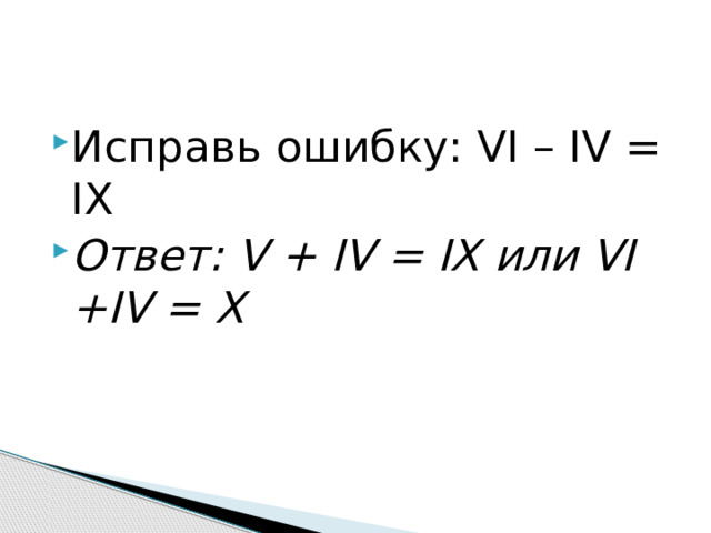 Исправь ошибку: VI – IV = IX Ответ: V + IV = IX или VI +IV = X 