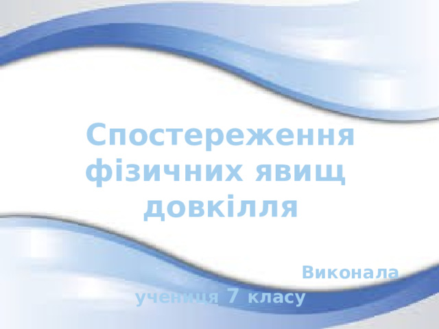 Спостереження фізичних явищ довкілля   Виконала  учениця 7 класу  Великомихайлівської  ЗОШ  І – ІІІ ступенів  Цікава Лілія 