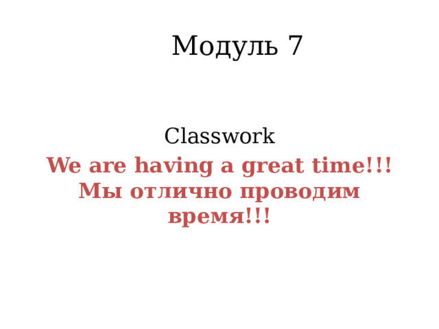 Модуль 7 Classwork We are having a great time!!! Мы отлично проводим время!!! 
