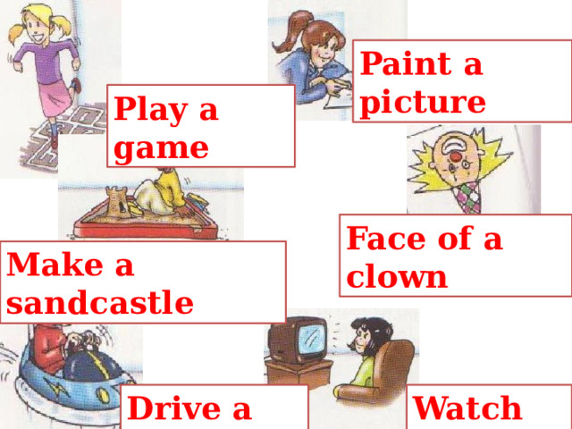 Paint a picture Play a game Face of a clown Make a sandcastle Drive a car Watch TV 