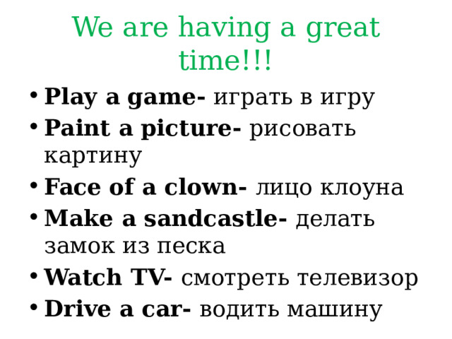 We are having a great time!!! Play a game- играть в игру Paint a picture- рисовать картину Face of a clown- лицо клоуна Make a sandcastle- делать замок из песка Watch TV- смотреть телевизор Drive a car- водить машину   