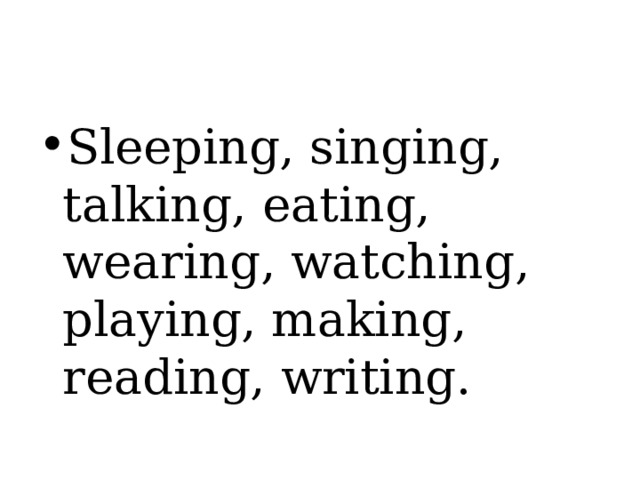 Sleeping, singing, talking, eating, wearing, watching, playing, making, reading, writing. 