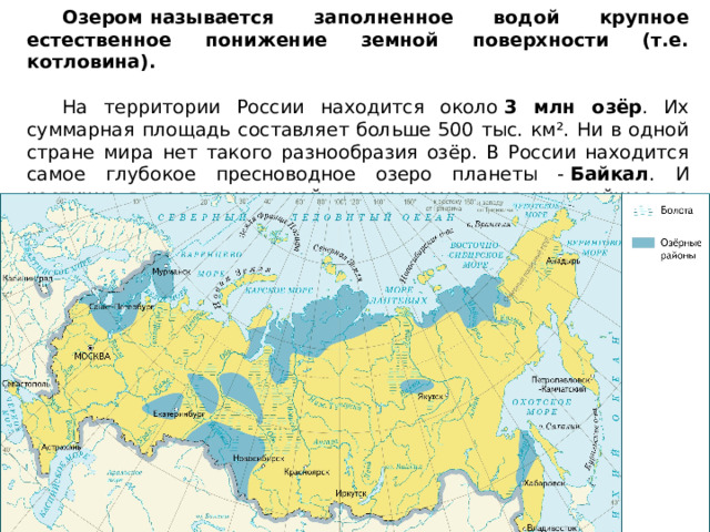 Озером называется заполненное водой крупное естественное понижение земной поверхности (т.е. котловина).  На территории России находится около  3 млн озёр . Их суммарная площадь составляет больше 500 тыс. км². Ни в одной стране мира нет такого разнообразия озёр. В России находится самое глубокое пресноводное озеро планеты -  Байкал . И частично в пределах нашей страны находится крупнейшее по площади море-озеро планеты — Каспийское море. 