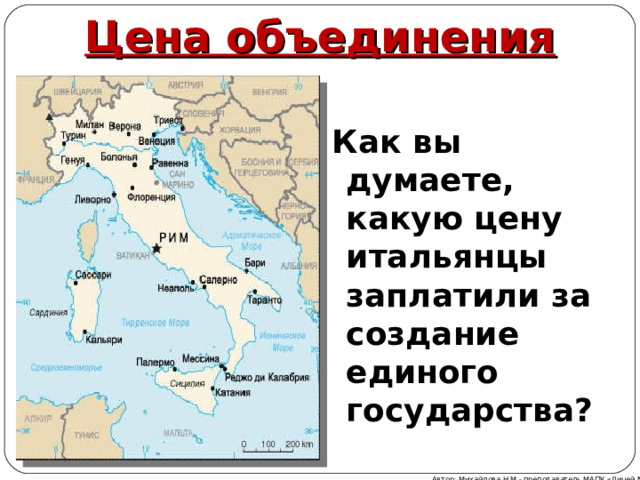 Цена объединения Как вы думаете, какую цену итальянцы заплатили за создание единого государства? Автор: Михайлова Н.М.- преподаватель МАОУ «Лицей № 21» 