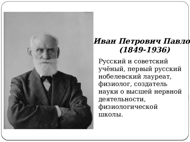   Иван Петрович Павлов   (1849-1936) Русский и советский учёный, первый русский нобелевский лауреат, физиолог, создатель науки о высшей нервной деятельности, физиологической школы. 