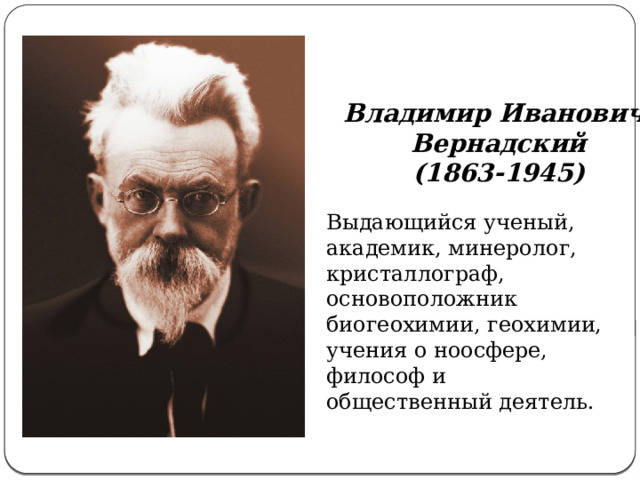 Владимир Иванович  Вернадский (1863-1945) Выдающийся ученый, академик, минеролог, кристаллограф, основоположник биогеохимии, геохимии, учения о ноосфере, философ и общественный деятель.  