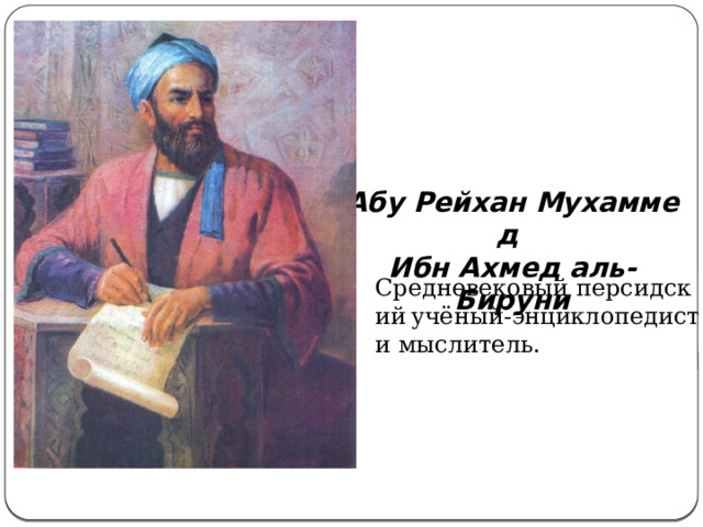 Абу Рейхан Мухаммед  Ибн Ахмед аль-Бируни Средневековый персидский  учёный-энциклопедист и мыслитель. 
