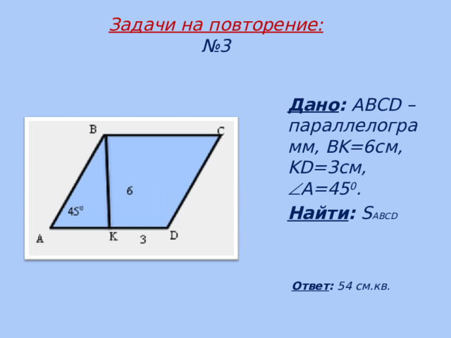  Задачи на повторение:  №3  Дано : ABCD – параллелограмм, BK=6см, KD=3см,  A=45 0 . Найти : S ABCD  Ответ : 54 см.кв. 