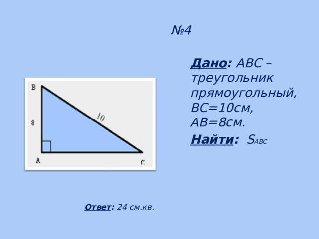 № 4 Дано :  ABC – треугольник прямоугольный, BC=10см, AB=8см . Найти :  S ABC    Ответ : 24 см.кв. 