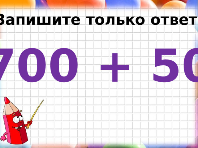 Запишите только ответ. 700 + 50 