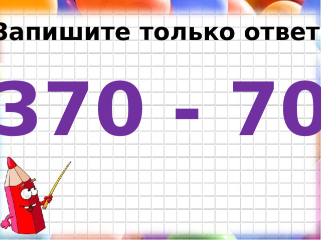 Запишите только ответ. 370 - 70 