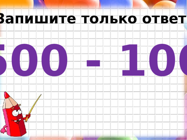 Запишите только ответ. 500 - 100 