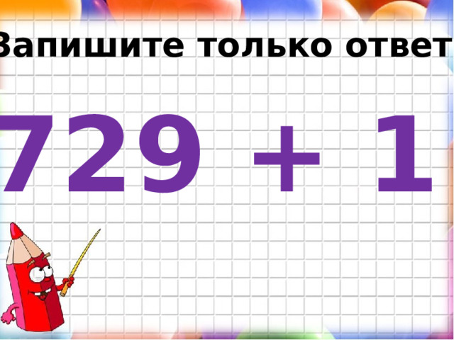 Запишите только ответ. 729 + 1 