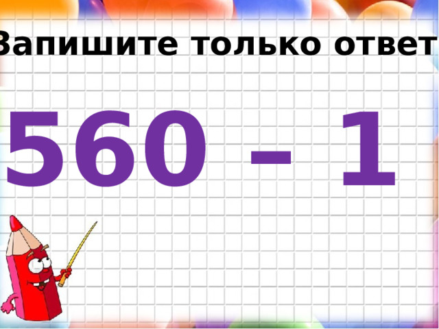 Запишите только ответ. 560 – 1 