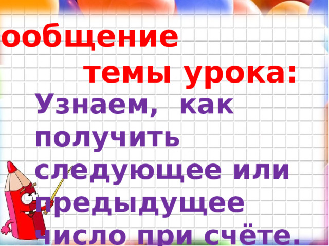 Сообщение  темы урока: Узнаем, как получить следующее или предыдущее число при счёте. 