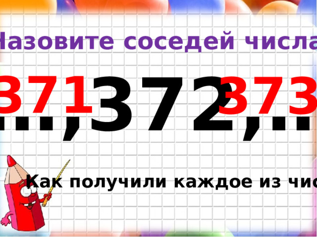 Назовите соседей числа: … ,372,… 371 373 Как получили каждое из чисел? 