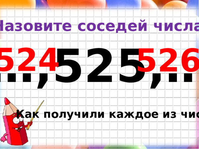 Назовите соседей числа: … ,525,… 524 526 Как получили каждое из чисел? 