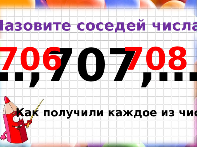 Назовите соседей числа: … ,707,… 708 706 Как получили каждое из чисел? 