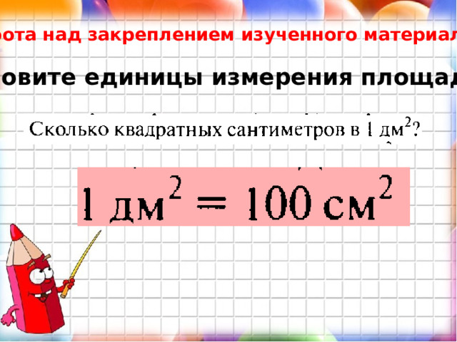 Работа над закреплением изученного материала. Назовите единицы измерения площади. 
