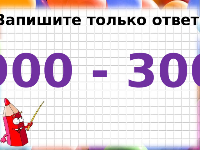 Запишите только ответ. 900 - 300 