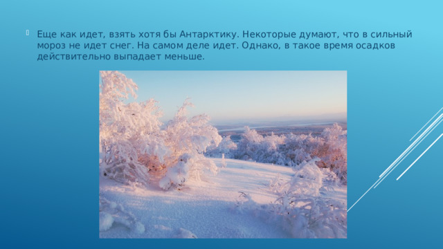 Еще как идет, взять хотя бы Антарктику. Некоторые думают, что в сильный мороз не идет снег. На самом деле идет. Однако, в такое время осадков действительно выпадает меньше.   