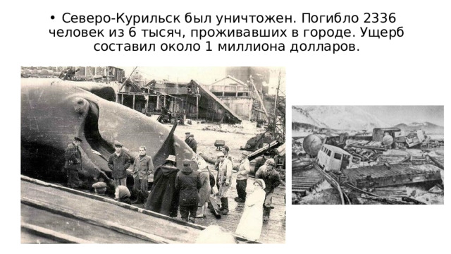  Северо-Курильск был уничтожен. Погибло 2336 человек из 6 тысяч, проживавших в городе. Ущерб составил около 1 миллиона долларов. 
