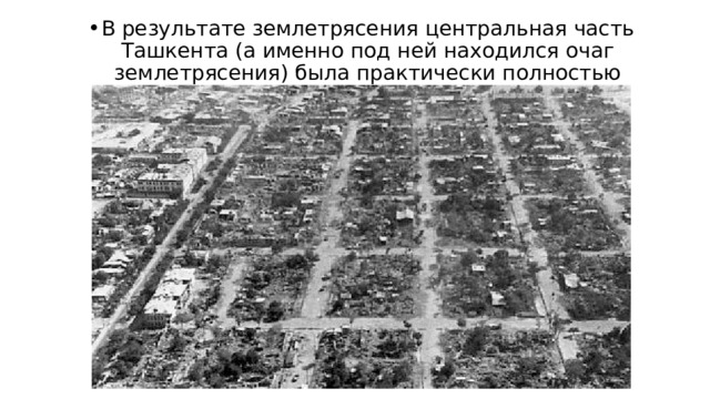 В результате землетрясения центральная часть Ташкента (а именно под ней находился очаг землетрясения) была практически полностью разрушена. 