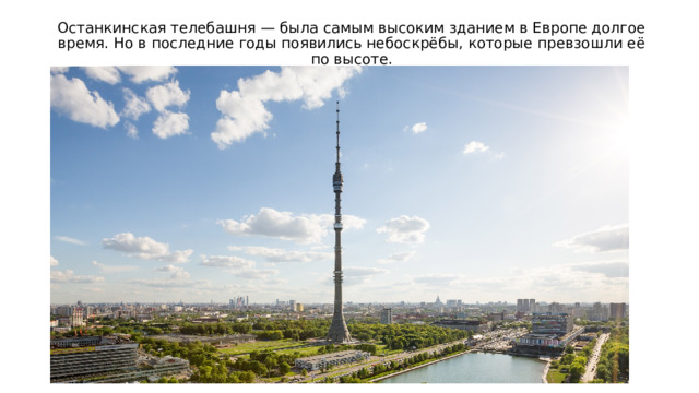 Останкинская телебашня — была самым высоким зданием в Европе долгое время. Но в последние годы появились небоскрёбы, которые превзошли её по высоте. 