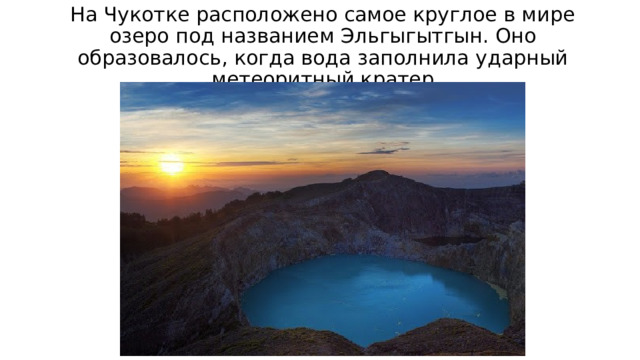 На Чукотке расположено самое круглое в мире озеро под названием Эльгыгытгын. Оно образовалось, когда вода заполнила ударный метеоритный кратер 