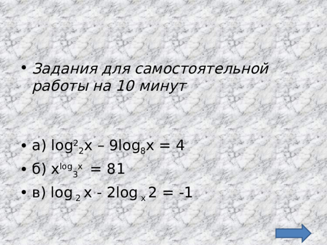 Задания для самостоятельной работы на 10 минут   а) log 2 2 x – 9log 8 x = 4 б) x log 3 x = 81 в) log 2 х - 2log x 2 = -1 