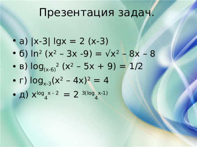 Презентация задач.   а) |x-3| lgx = 2 (x-3) б) ln 2 (x 2 – 3x -9) = √x 2 – 8x – 8 в) log (x-6) 2 (x 2 – 5x + 9) = 1/2 г) log x-3 (x 2 – 4x) 2 = 4 д) x log 4 x - 2 = 2 3(log 4 x-1) 