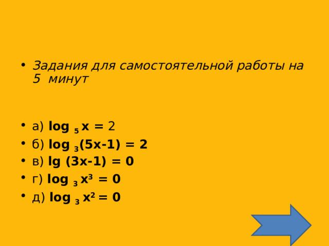 Задания для самостоятельной работы на 5 минут      а) log 5 x = 2    б) log 3 (5x-1) = 2    в) lg (3x-1) = 0    г) log 3 x 3 = 0     д) log 3 x 2 = 0       