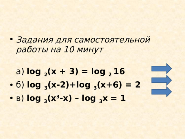 Задания для самостоятельной работы на 10 минут  а) log 2 (х + 3) = log 2 16 б) log 3 (x-2)+log 3 (x+6) = 2 в) log 3 (x 3 -x) – log 3 х = 1  