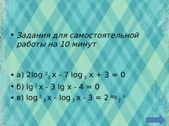 Задания для самостоятельной работы на 10 минут   а) 2log 2 3 х - 7 log 3 х + 3 = 0 б) lg 2 х - 3 lg х - 4 = 0 в) log 2 3 х - log 3 х - 3 = 2 lоg 2 3  