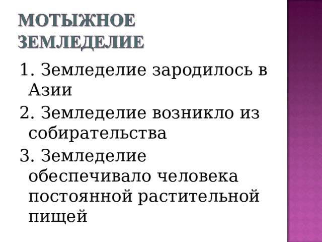 1. Земледелие зародилось в Азии 2. Земледелие возникло из собирательства 3. Земледелие обеспечивало человека постоянной растительной пищей 