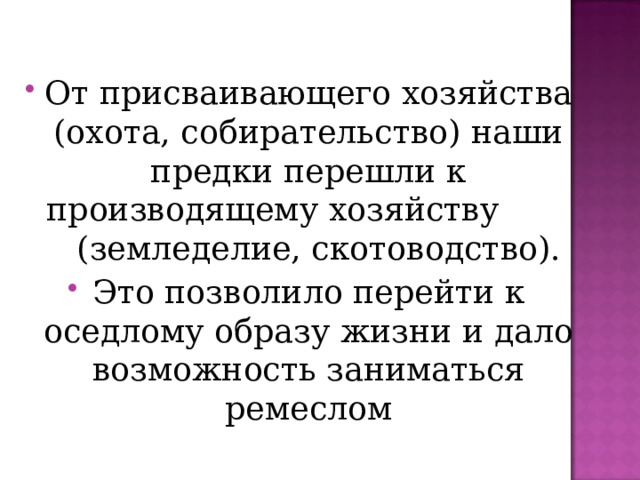 От присваивающего хозяйства (охота, собирательство) наши предки перешли к производящему хозяйству (земледелие, скотоводство). Это позволило перейти к оседлому образу жизни и дало возможность заниматься ремеслом 